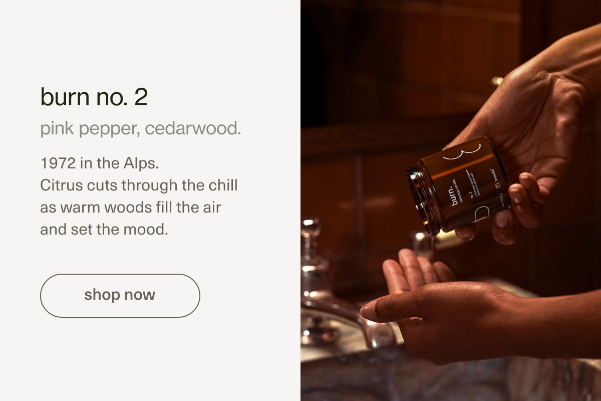 burn no. 2 | pink pepper, cedar wood. 1972 in the Alps. Citrus cuts through the chill as warm woods fill the air and set the mood. | [ shop now ]