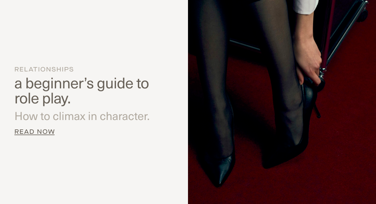 RELATIONSHIPS | A beginner’s guide to role play. | How to climax in character. | Read Now