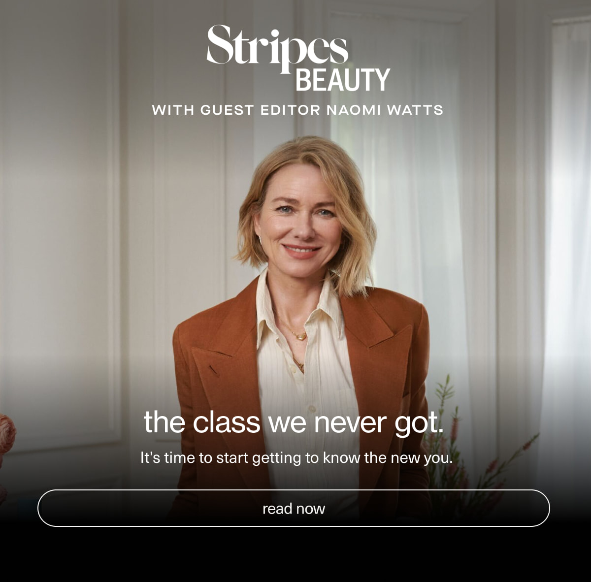 Stripes Beauty with Guest Editor Naomi Watts | the class we never got. | It’s time to start getting to know the new you. | [ read now ]
