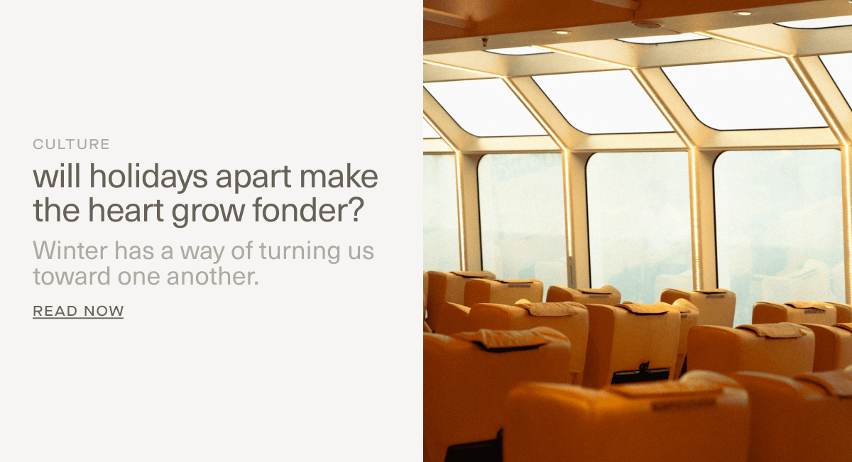 CULTURE | Will holidays apart make the heart grow fonder? | Winter has a way of turning us toward one another. | Read Now