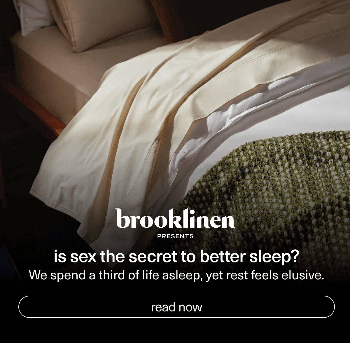 Brooklinen presents | Is sex the secret to better sleep? | We spend a third of life asleep, yet rest feels elusive. | [ read now ]