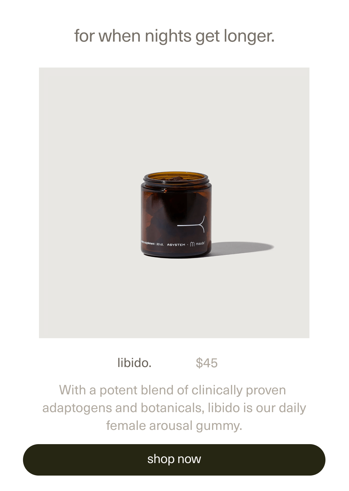 libido. | $45 | With a potent blend of clinically proven adaptogens and botanicals,&nbsp;libido is our daily female arousal gummy. | [ shop now ]