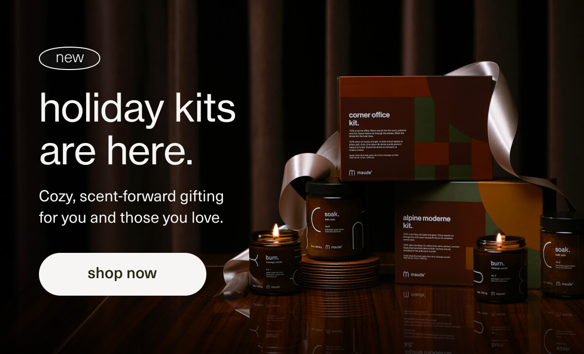 holiday kits are here. | new | Cozy, scent-forward gifting for you and those you love. | [ shop now ]
