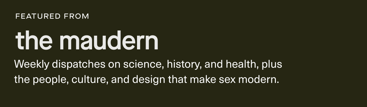 featured from the maudern | Weekly dispatches on science, history, and health, plus the people, culture, and design that make sex modern.