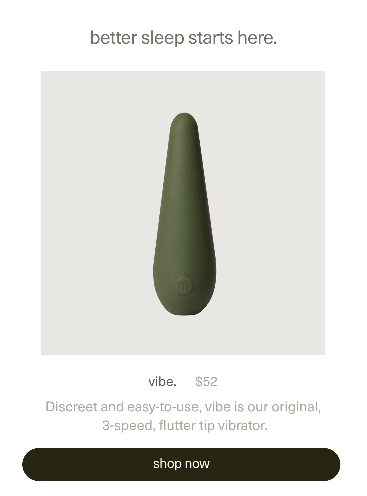 better sleep starts here | vibe. | $52 | Discreet and easy-to-use, vibe is our original, 3-speed, flutter tip vibrator. | [ shop now ]