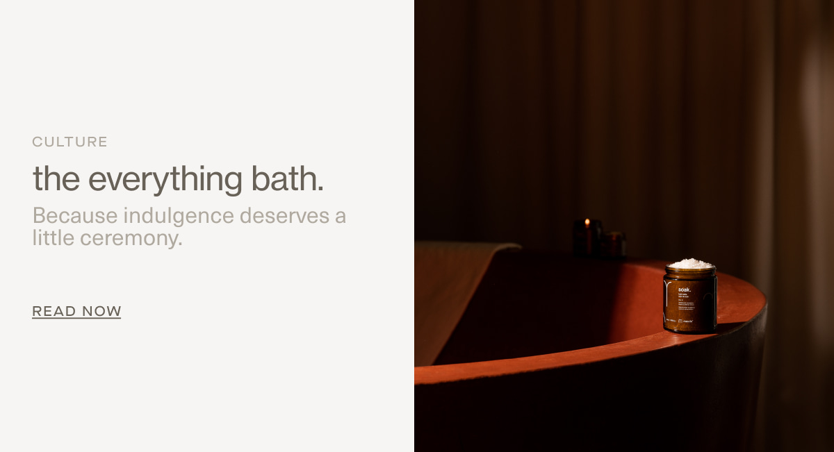 Culture | the everything bath. | Because indulgence deserves a little ceremony. | READ NOW