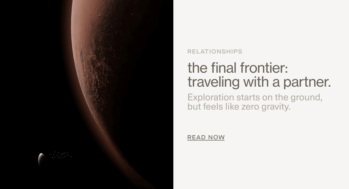 Relationships | the final frontier: traveling with a partner. | Exploration starts on the ground, but feels like zero gravity. | READ NOW
