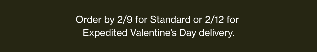 Order by 2/9 for Standard, or 2/12 for Expedited Valentine's Day delivery
