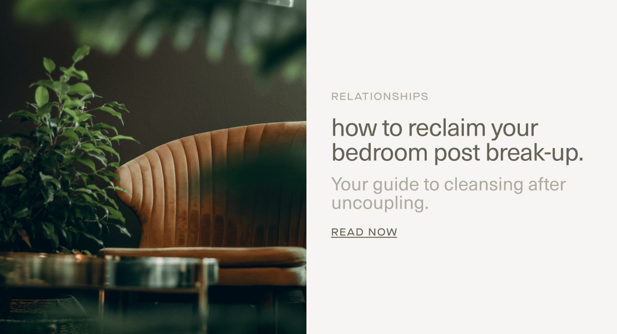 RELATIONSHIPS | how to reclaim your bedroom post break-up. | Your guide to cleansing after uncoupling. | Read Now RELATIONSHIPS | how to reclaim your bedroom post break-up. | Your guide to cleansing after uncoupling. | Read Now