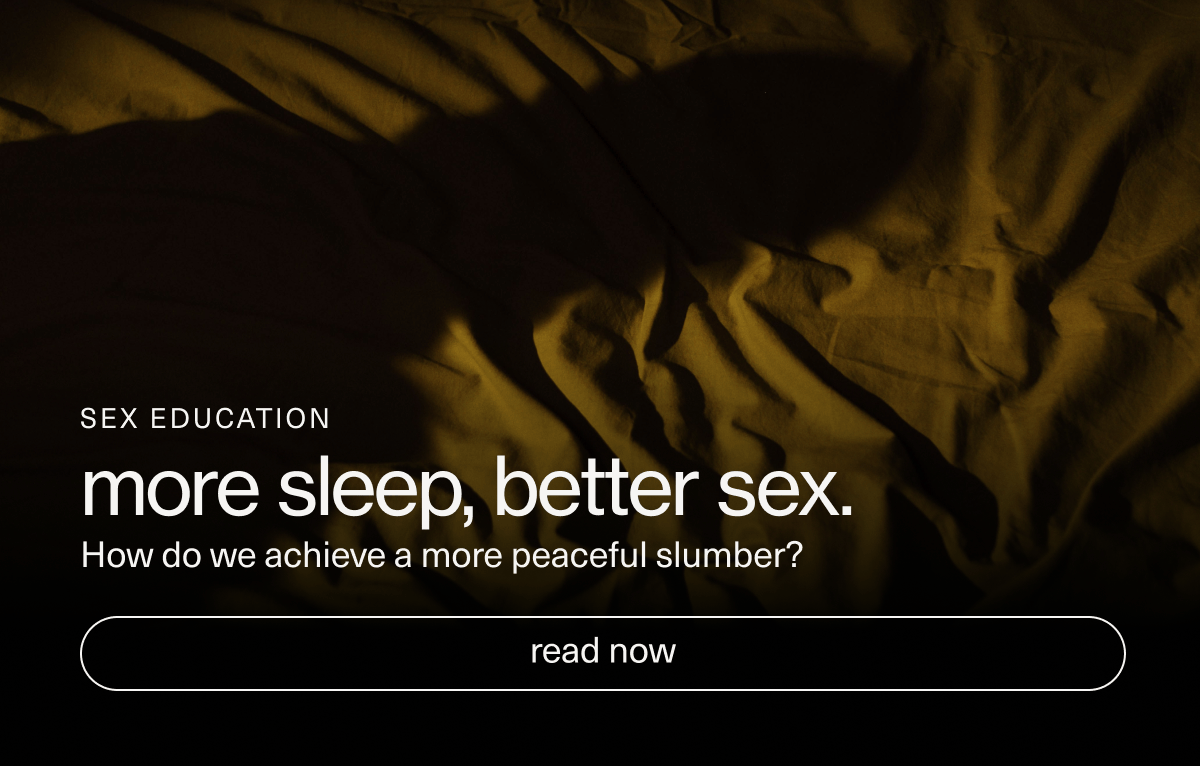 SEX EDUCATION | more sleep, better sex. | How do we achieve a more peaceful slumber? | [ read now ]