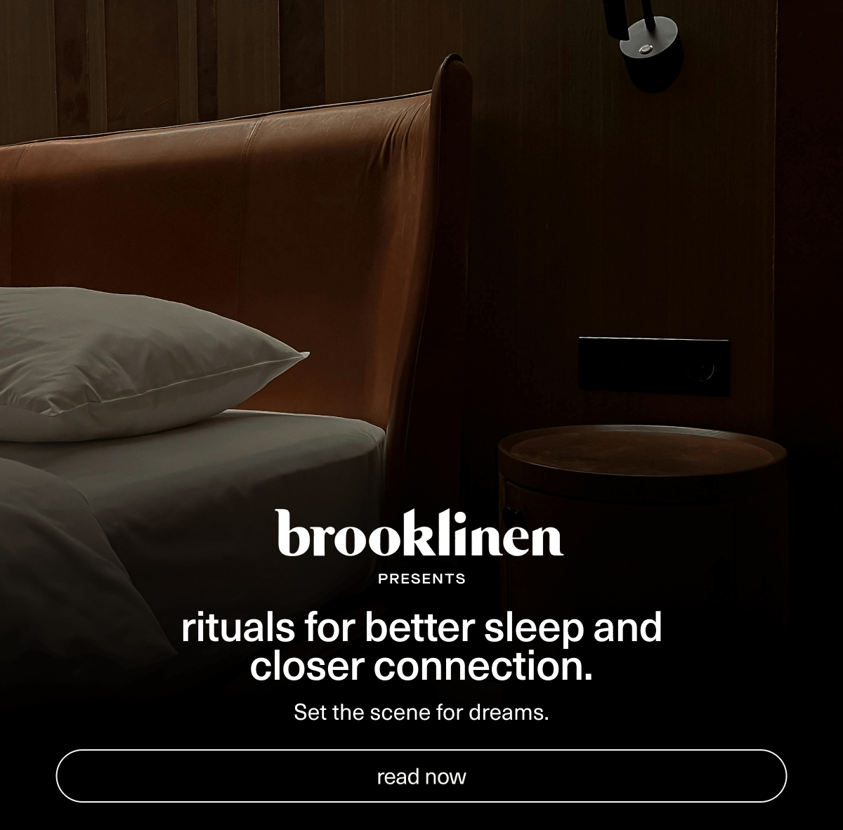 Brooklinen presents rituals for better sleep and closer connection. | Set the scene for dreams. | [ read now ]