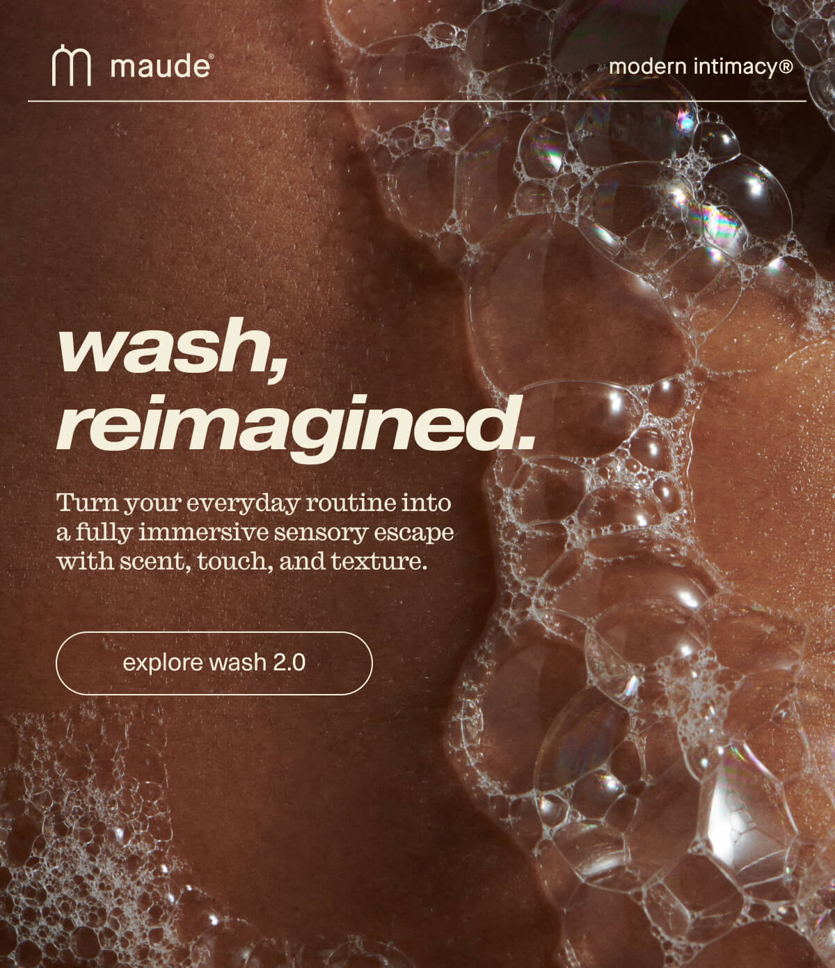maude | modern intimacy | wash, reimagined. | Turn your everyday routine into a fully immersive sensory escape with scent, touch, and texture. | [ explore wash 2.0 ]
