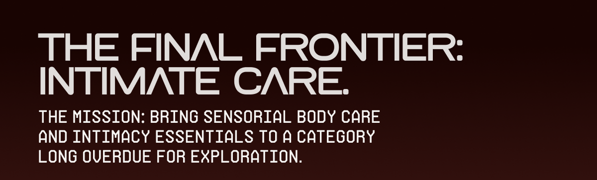 The final frontier: intimate care. | The mission: bring sensorial body care and intimacy essentials to a category long overdue for exploration.