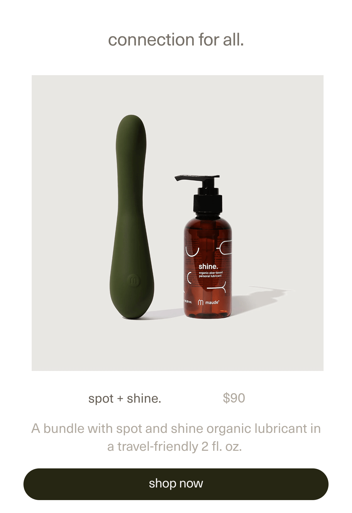 connection for all. | spot + shine. | $90 | A bundle with&nbsp;spot&nbsp;and&nbsp;shine organic lubricant&nbsp;in a travel-friendly 2 fl. oz. | [ shop now ]