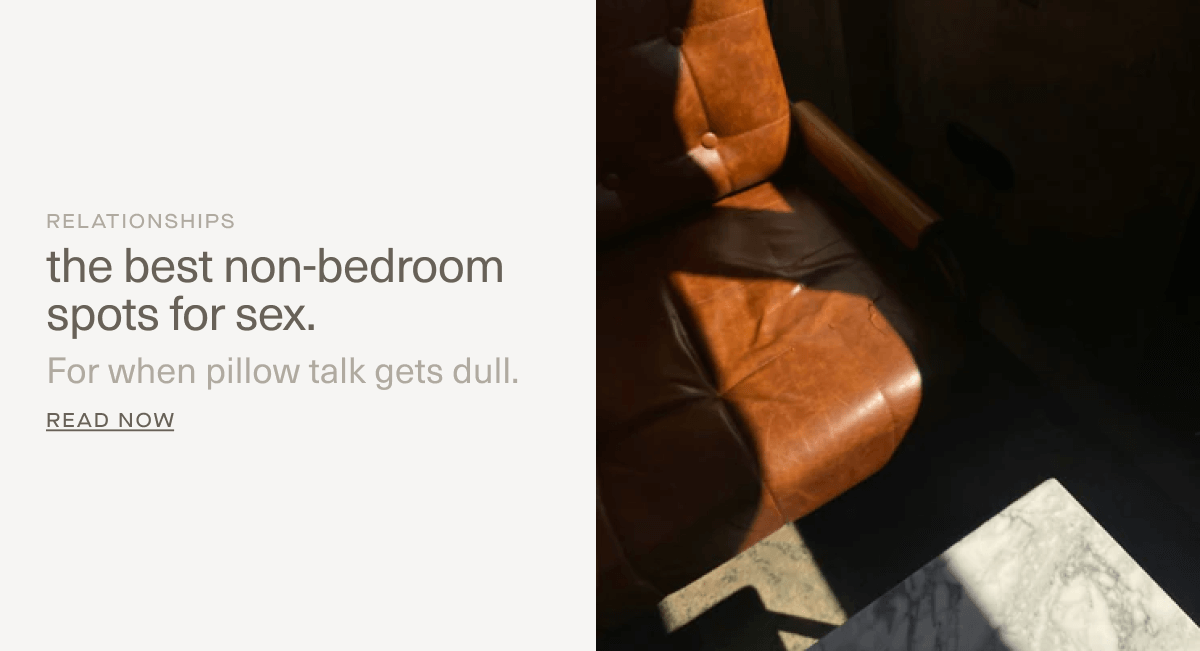 RELATIONSHIPS | the best non-bedroom spots for sex. | For when pillow talk gets dull. | Read Now RELATIONSHIPS | the best non-bedroom spots for sex. | For when pillow talk gets dull. | Read Now