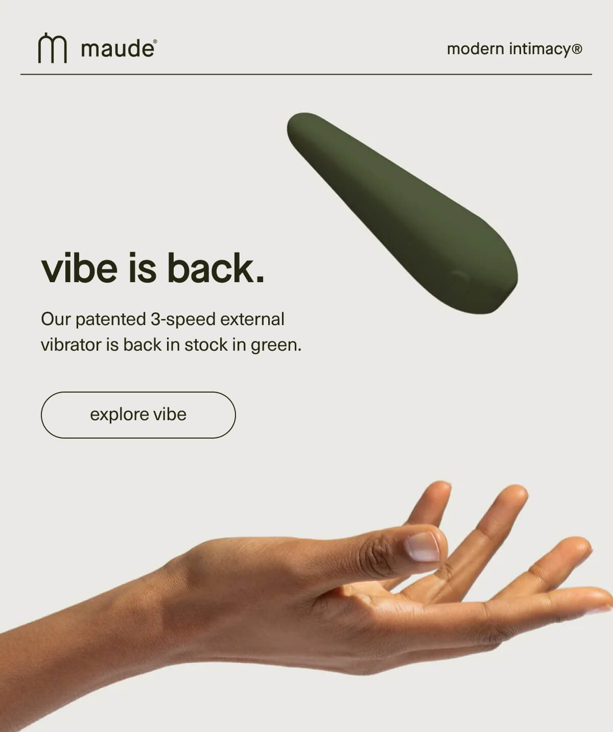 maude | modern intimacy | vibe is back. | Our patented 3-speed external vibrator is back in stock in green. | [ explore vibe ]