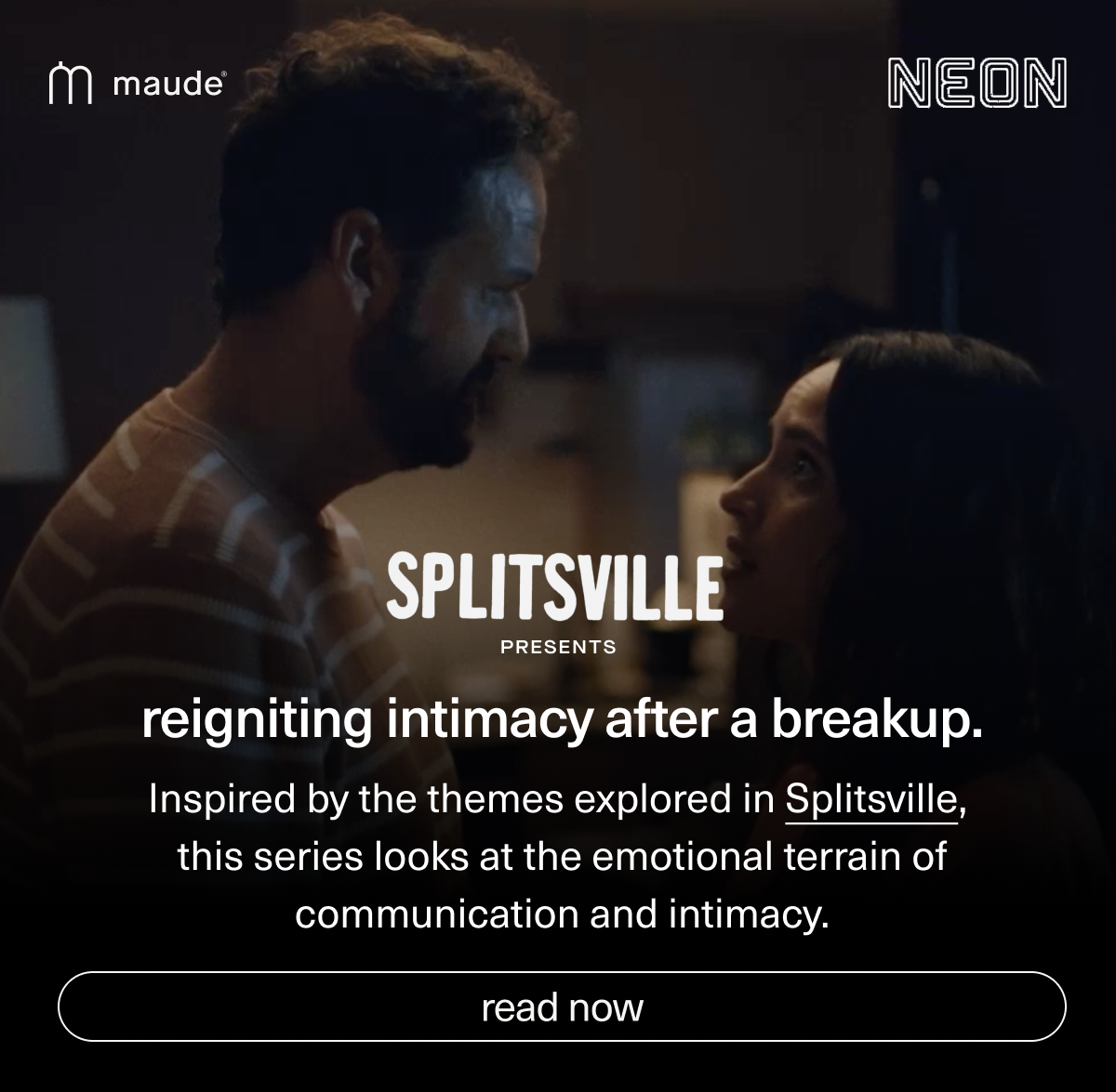 reigniting intimacy after a breakup. | Inspired by the themes explored in Splitsville, this series looks at the emotional terrain of communication and intimacy. | [ read now ]
