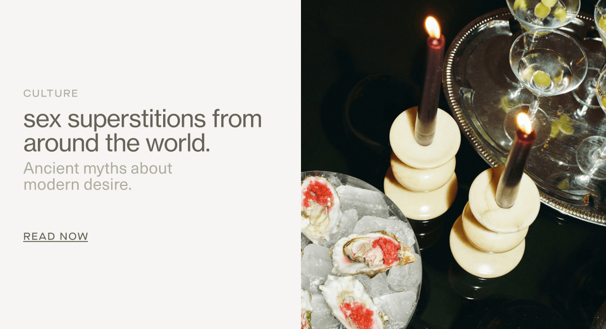 CULTURE | sex superstitions from around the world. | Ancient myths about modern desire. | Read Now