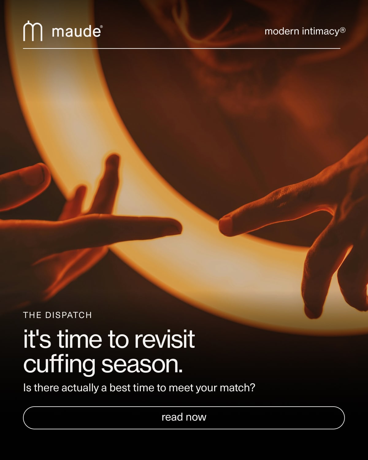 maude | modern intimacy | The Dispatch | it's time to revisit cuffing season. | Is there actually a best time to meet your match? | [ read now ]