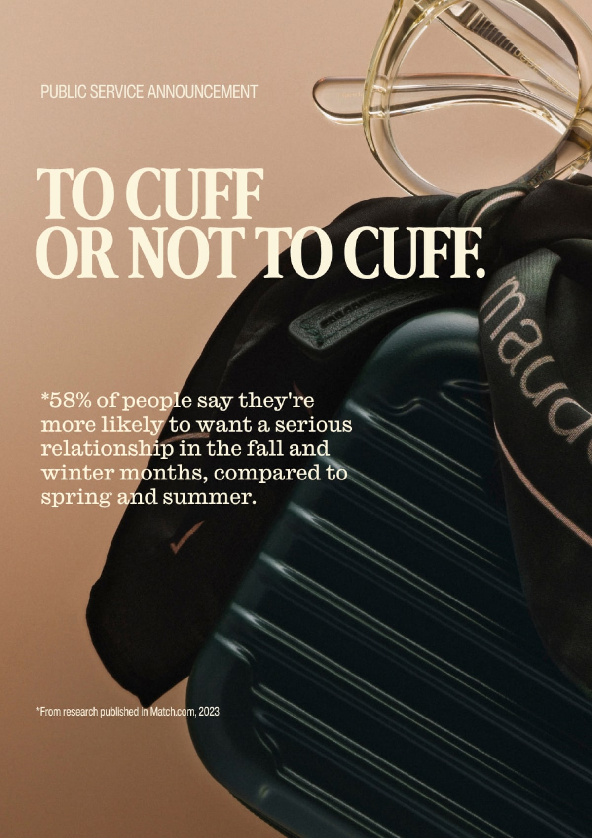 Public Service Announcement | TO CUFF OR NOT TO CUFF | *58% of people say they're more likely to want a serious relationship in the fall and winter months, compared to spring and summer. | *From research published in Match.com, 2023