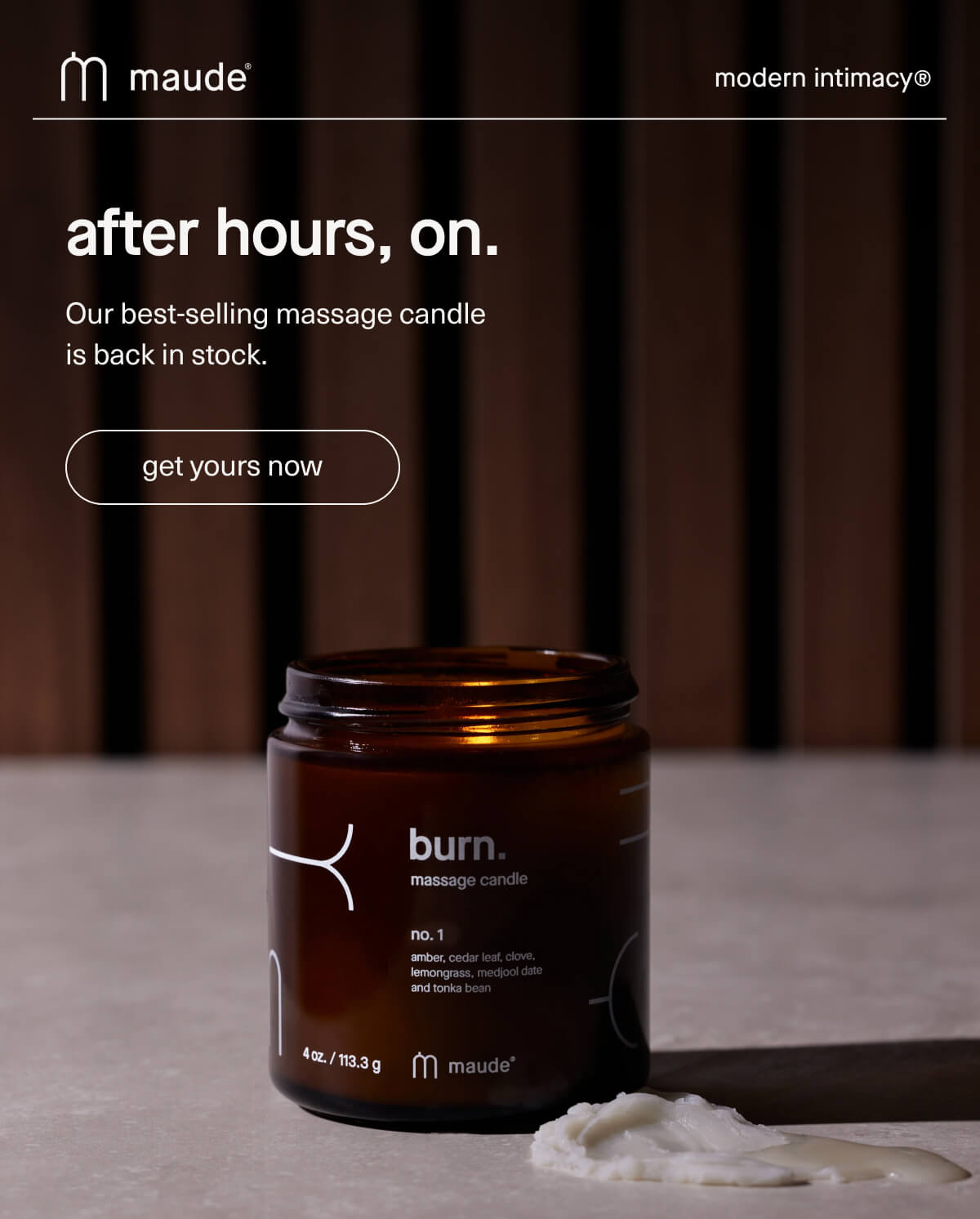 maude | modern intimacy | after hours, on. | Our best-selling massage candle is back in stock. | [ get yours now ]