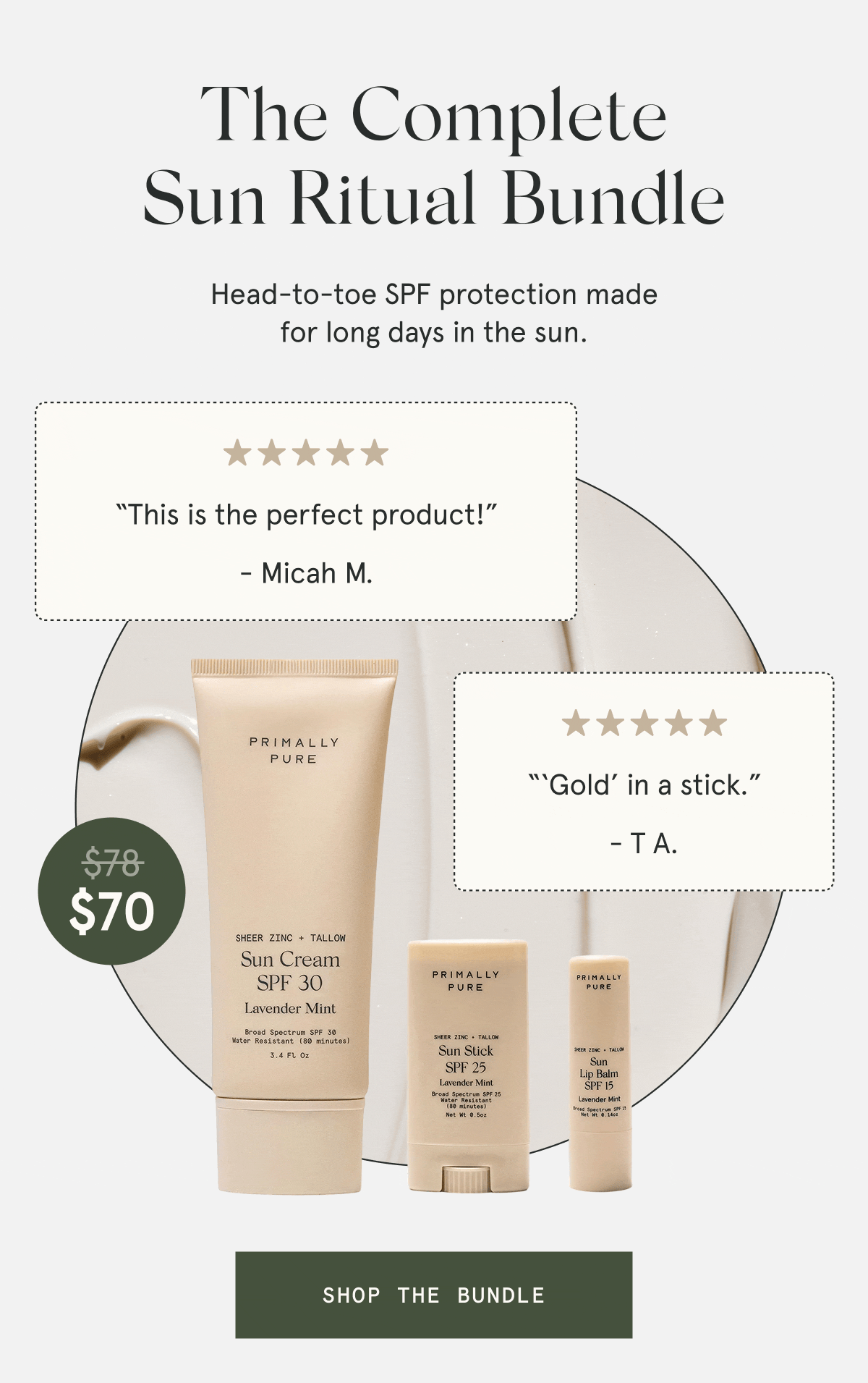 The Complete Sun Ritual Bundle  $70  Head-to-toe SPF protection made for long days in the sun.  “‘Gold’ in a stick.” - T A. “This is the perfect product!” - Micah M. “My holy grail SPF.” - Shelby M. “Best sunscreen ever. I’m obsessed.” - Sara H.  [SHOP THE BUNDLE]