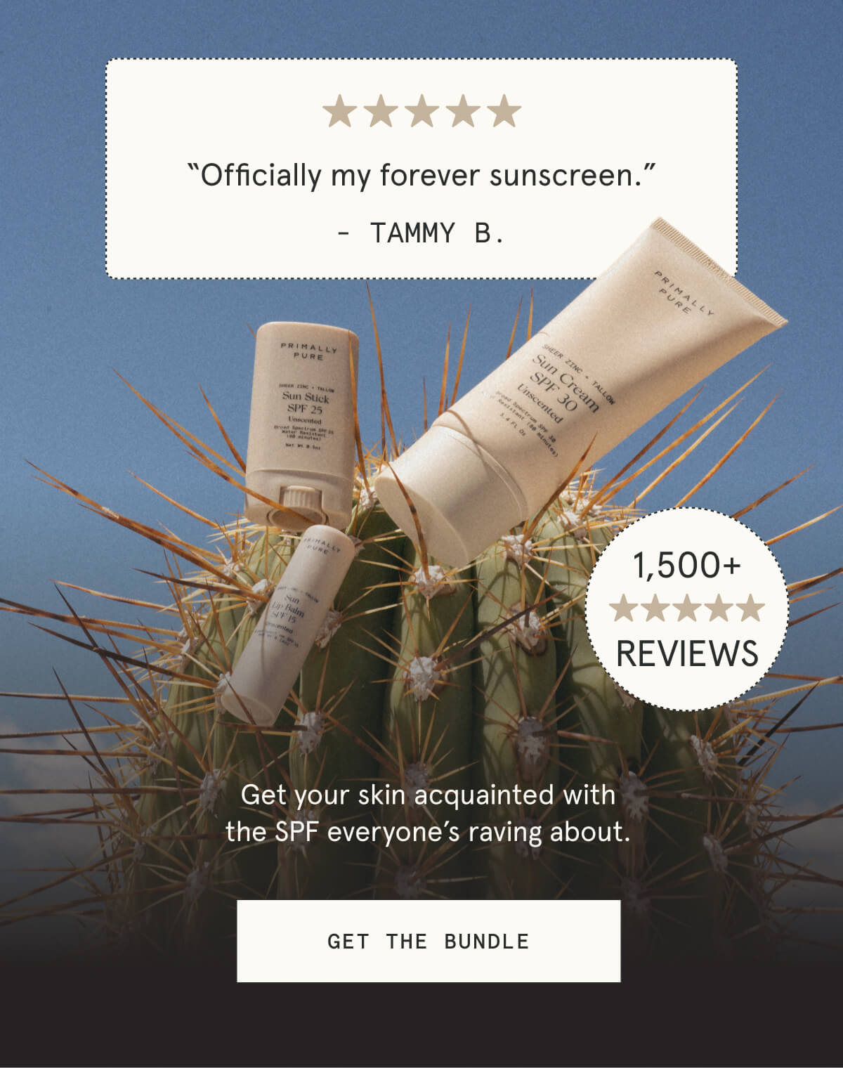 “Officially my forever sunscreen.” - Tammy B.  1,500+ 5-STAR REVIEWS  Get your skin acquainted with the SPF everyone’s raving about.  [GET THE BUNDLE]
