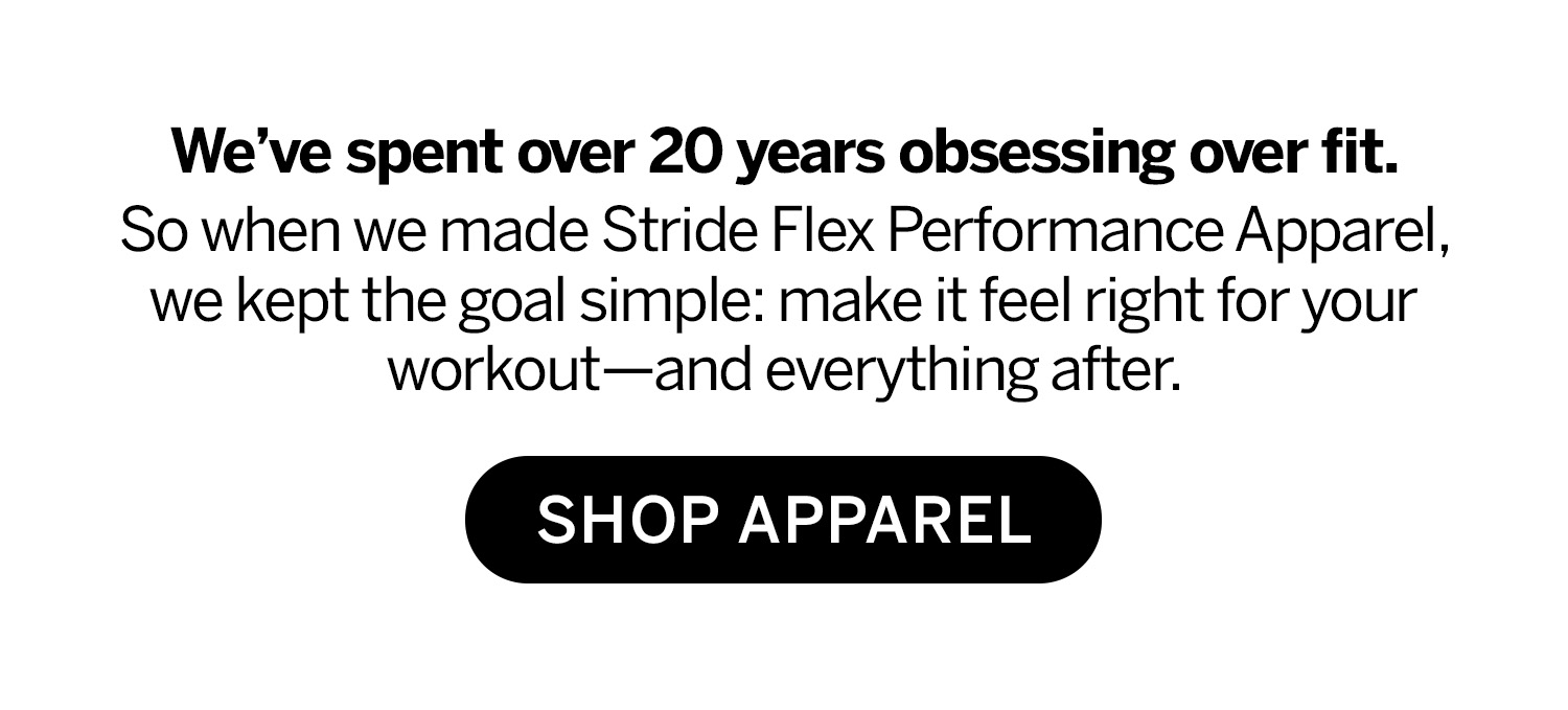We've spent over 20 years obsessing over fit. So when we made apparel, we kept the goal simple: make it feel right for your workout-and everything after. Shop Apparel.