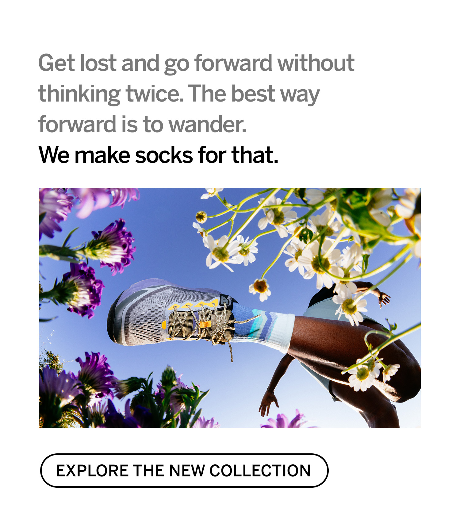 Get lost and go forward without thinking twice. We make socks for that. Explore the new collection