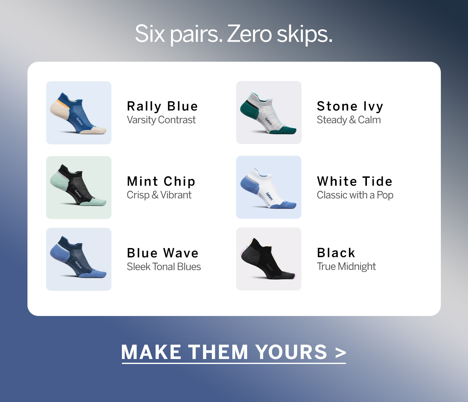Six pairs. Zero skips. Make them yours 