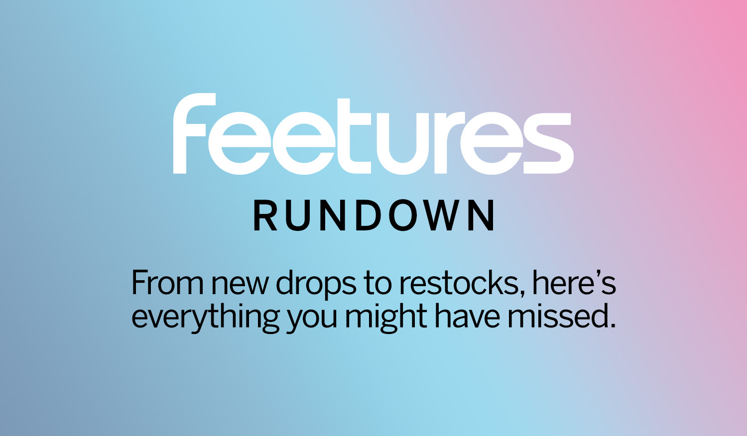 Feetures Rundown. From new drops to restocks, here is everything you might have missed.