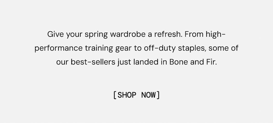 Give your spring wardrobe a refresh. From high-performance training gear to off-duty staples, some of our best-sellers just landed in Bone and Fir. Shop Now