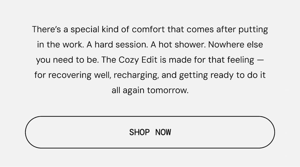 Body Copy:  There’s a special kind of comfort that comes after putting in the work. Shop the Cozy Edit Now