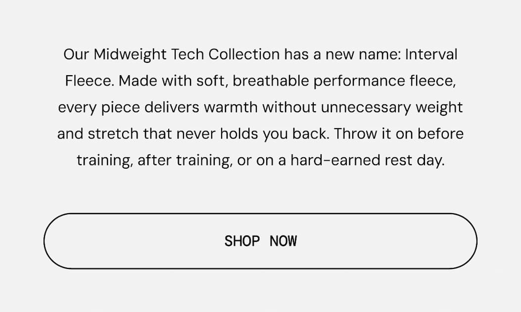 Body Copy: Midweight Tech Collection is now Interval Fleece. Shop Now
