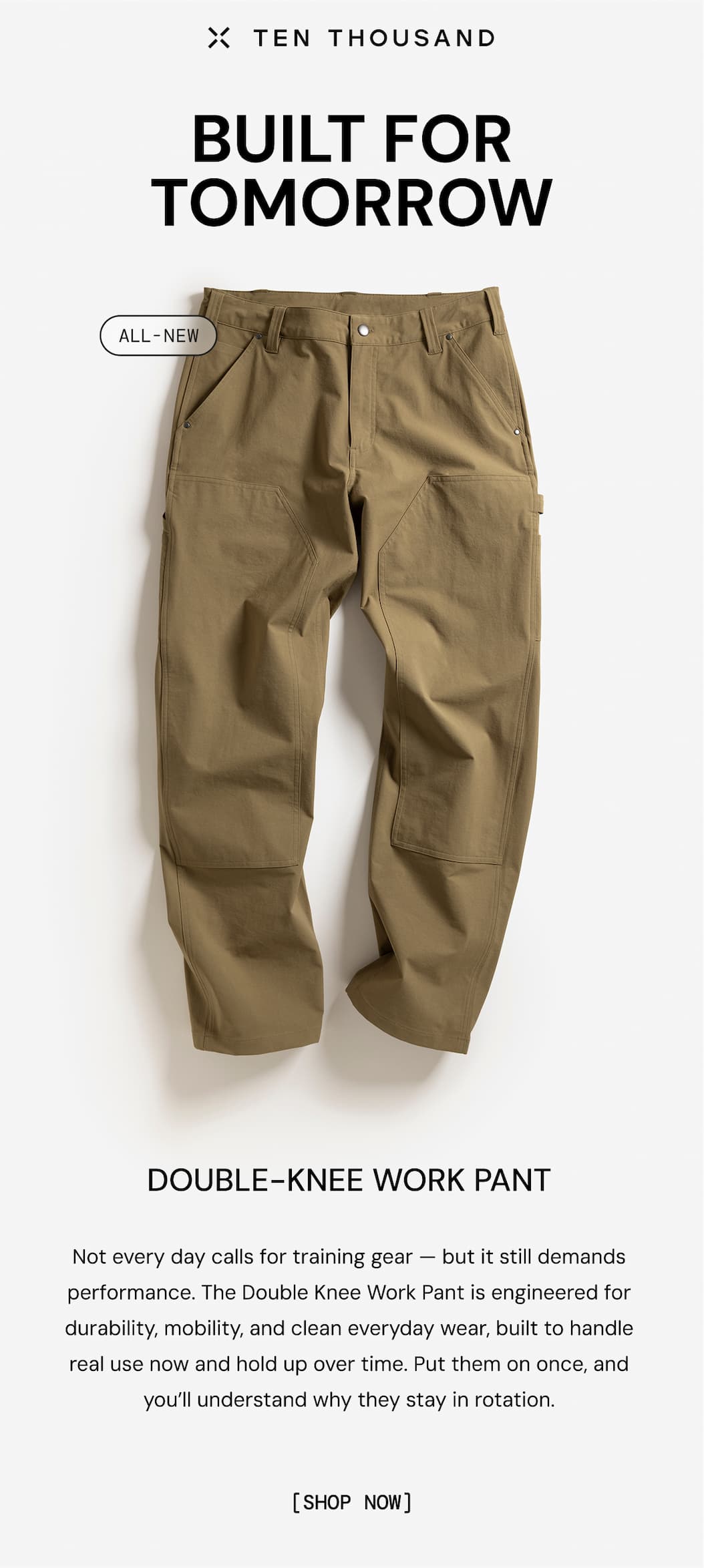 Ten Thousand: Built for Tomorrow - Introducing he all new Double Knee Work Pant. Not every day calls for training gear — but it still demands performance. The Double Knee Work Pant is engineered for durability, mobility, and clean everyday wear, built to handle real use now and hold up over time. Put them on once, and you’ll understand why they stay in rotation.