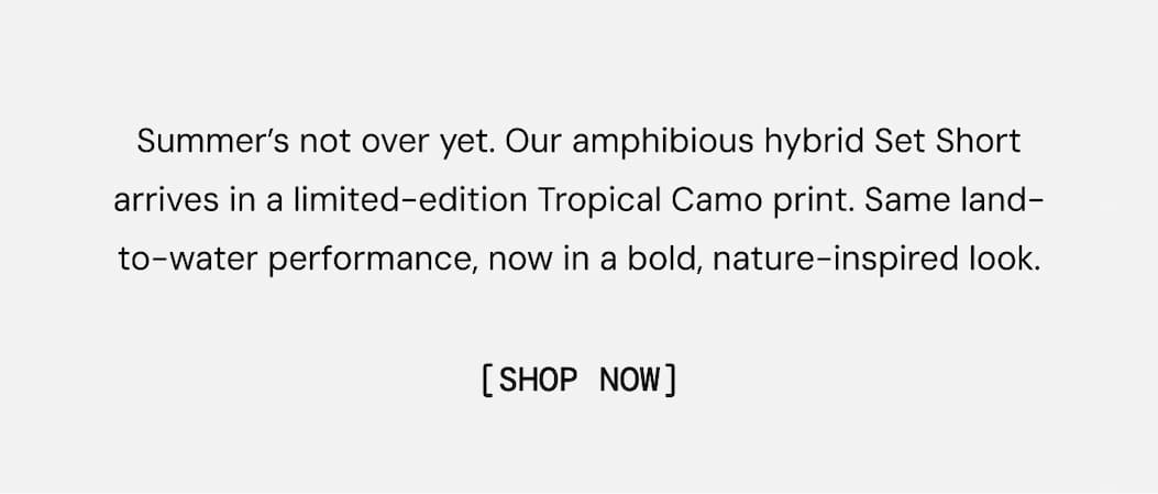 Summer’s not over yet. Our amphibious hybrid Set Short arrives in a limited-edition Tropical Camo print. Same land-to-water performance, now in a bold, nature-inspired look.