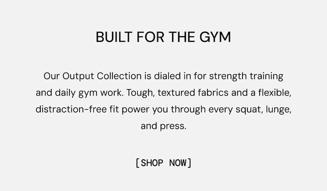 Built for the Gym: Our Output Collection is dialed in for strength training and daily gym work. Tough, textured fabrics and a flexible, distraction-free fit power you through every squat, lunge, and press. Shop the Spring 2026 Output Rep Collection