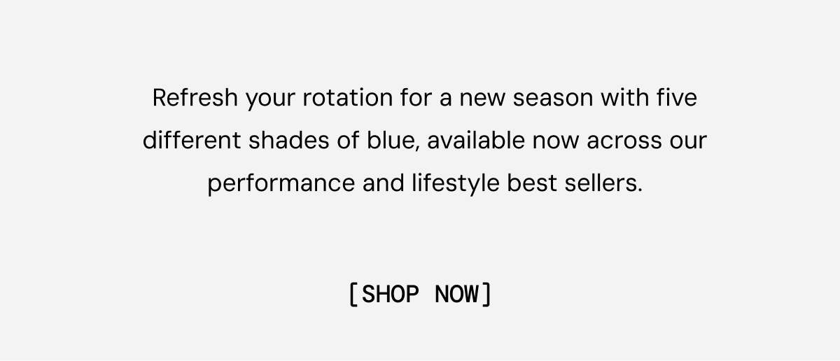 Body Copy: Refresh your rotation for a new season with five different shades of blue, available now across our performance and lifestyle best sellers.