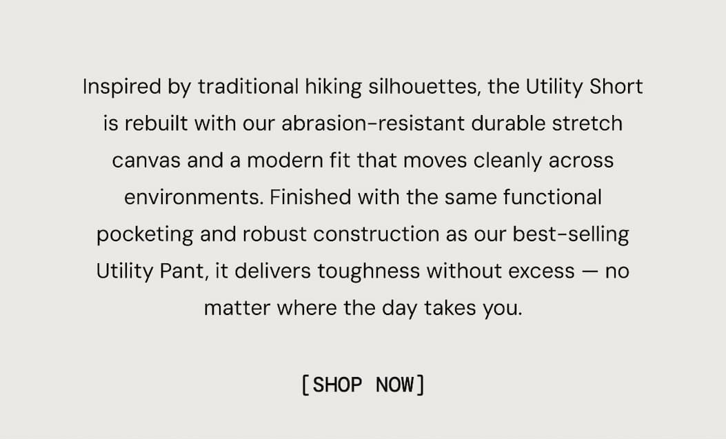 Inspired by traditional hiking silhouettes, the Utility Short is rebuilt with our abrasion-resistant durable stretch canvas and a modern fit that moves cleanly across environments. Finished with the same functional pocketing and robust construction as our best-selling Utility Pant, it delivers toughness without excess — no matter where the day takes you.