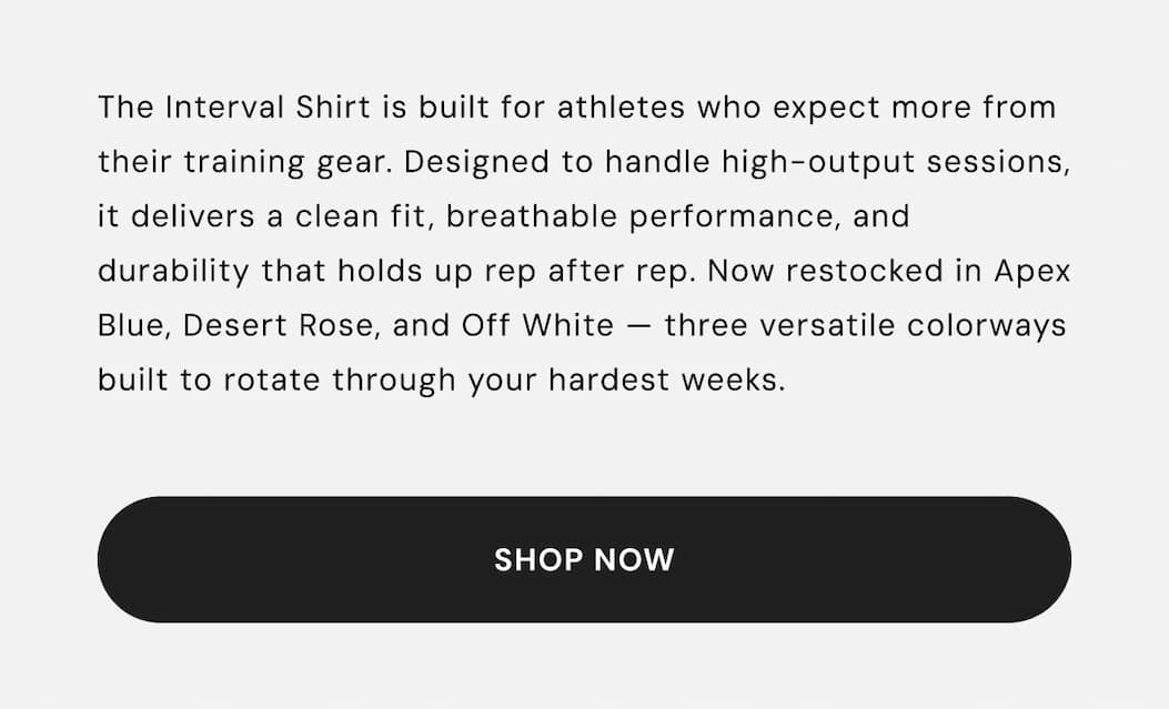 Shop the Short Sleeve Interval Shirt: The Interval Shirt is built for athletes who expect more from their training gear. Designed to handle high-output sessions, it delivers a clean fit, breathable performance, and durability that holds up rep after rep. Now restocked in Apex Blue, Desert Rose, and Off White — three versatile colorways built to rotate through your hardest weeks.