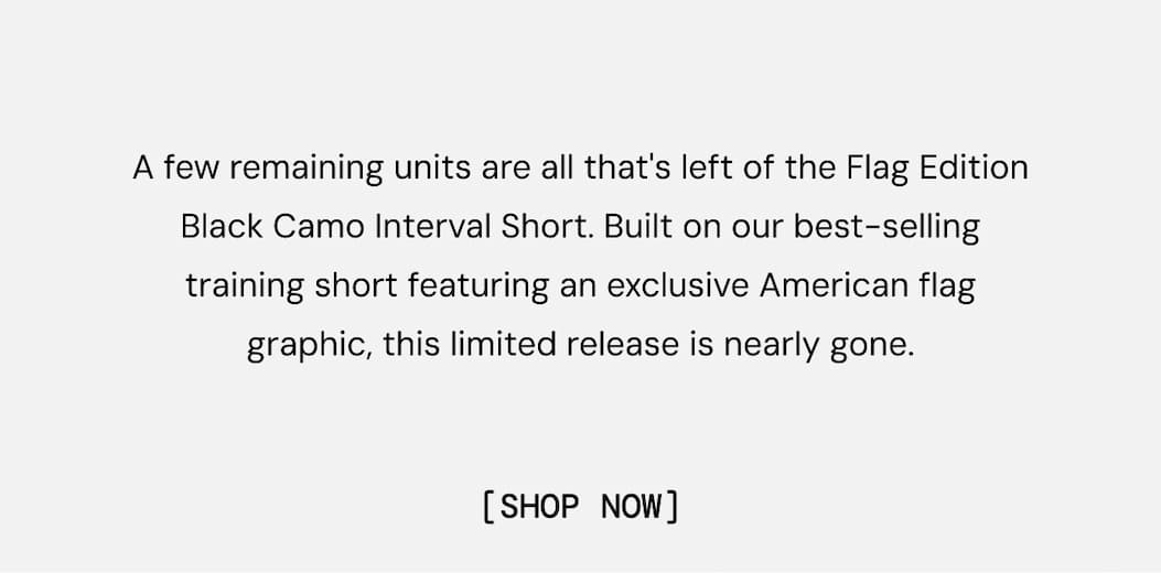 A few remaining units are all that's left of the Flag Edition Black Camo Interval Short. Built on our best-selling training short featuring an exclusive American flag graphic, this limited release is nearly gone. Shop Now