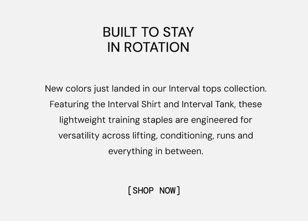 Built to Stay in Rotation: New colors just landed in our Interval tops collection. Featuring the Interval Shirt and Interval Tank, these lightweight training staples are engineered for versatility across lifting, conditioning, runs and everything in between. Shop New Colors Now