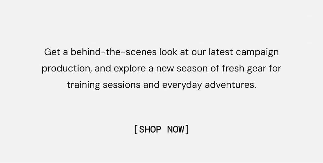 Get a behind-the-scenes look at our latest campaign production, and explore a new season of fresh gear for training sessions and everyday adventures. Shop New Arrivals Now