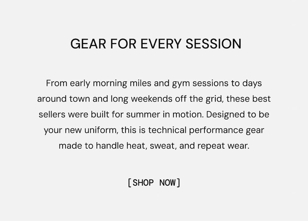 Gear for Every Session: From early morning miles and gym sessions to days around town and long weekends off the grid, these best sellers were built for summer in motion. Designed to be your new uniform, this is technical performance gear made to handle heat, sweat, and repeat wear. Shop Now