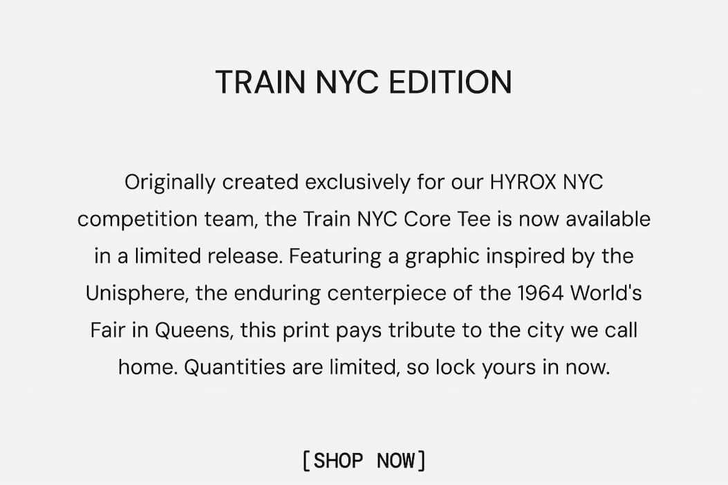 Train NYC Edition: Originally created exclusively for our HYROX NYC competition team, the Train NYC Core Tee is now available in a limited release. Featuring a graphic inspired by the Unisphere, the enduring centerpiece of the 1964 World's Fair in Queens, this print pays tribute to the city we call home. Quantities are limited, so lock yours in now.