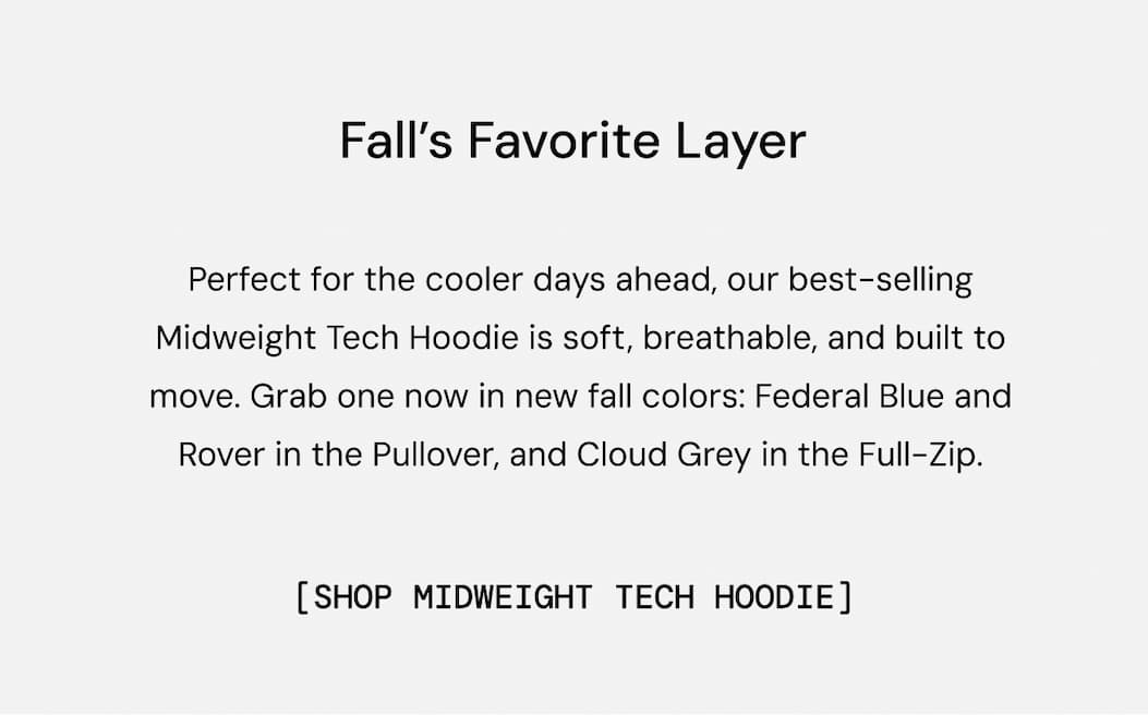 Body Copy:  Fall's Favorite Layer - New Midweight Tech Hoodies. Shop Now