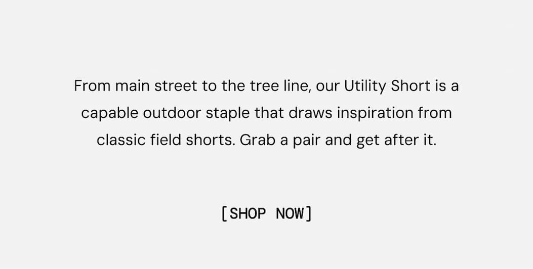 From main street to the tree line, our Utility Short is a capable outdoor staple that draws inspiration from classic field shorts. Grab a pair and get after it. Shop Now