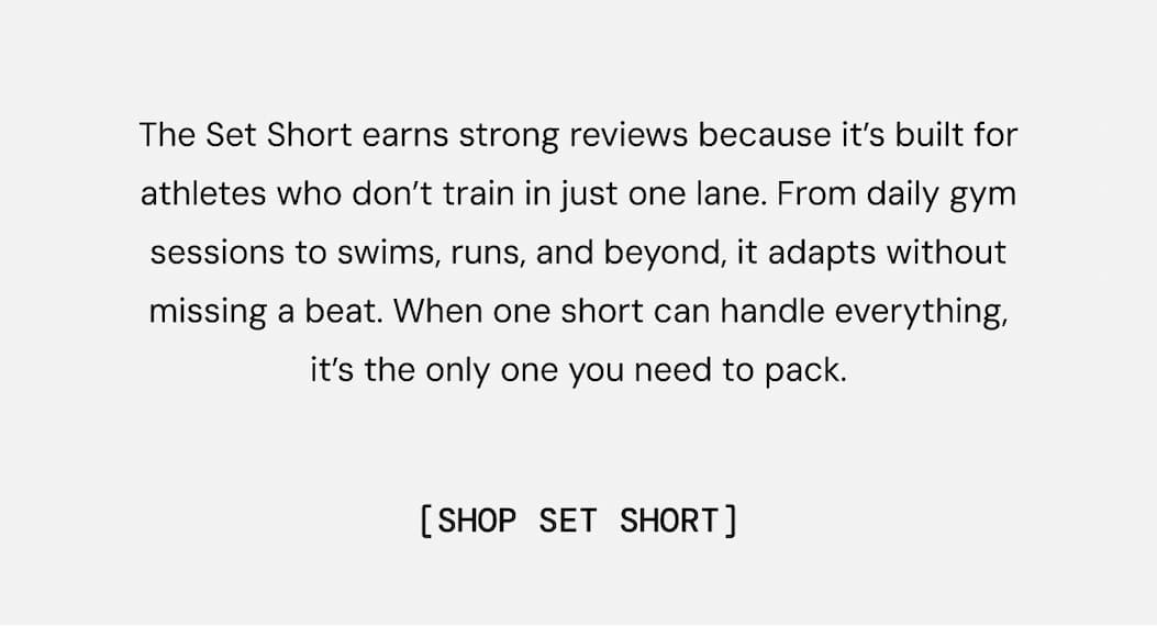 The Set Short earns strong reviews because it’s built for athletes who don’t train in just one lane. From daily gym sessions to swims, runs, and beyond, it adapts without missing a beat. When one short can handle everything, it’s the only one you need to pack.