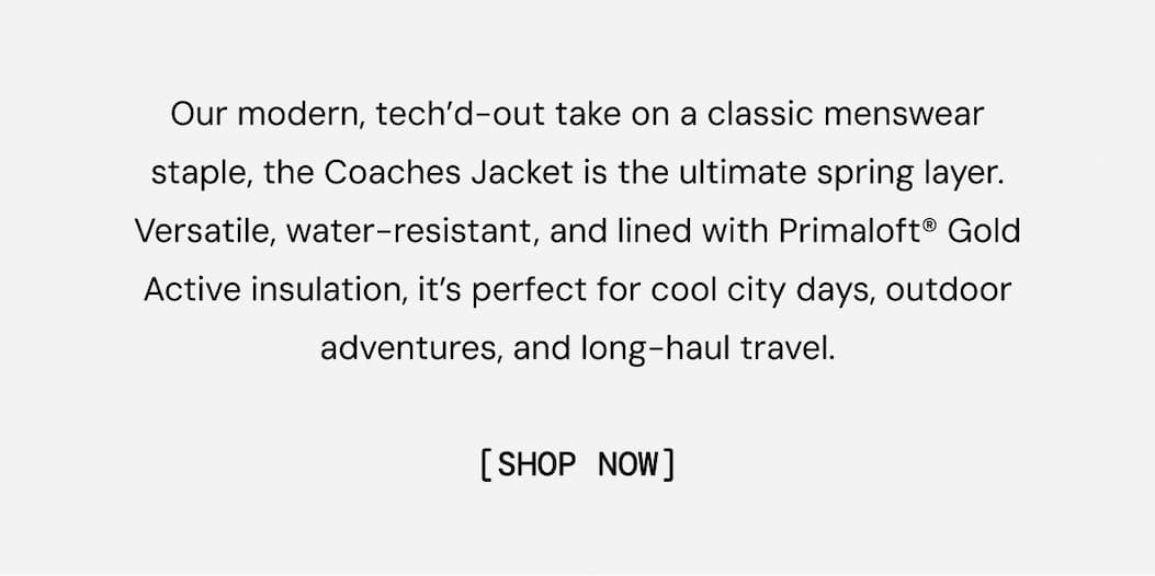 Our modern, tech’d-out take on a classic menswear staple, the CØ14 Insulated Coaches Jacket is the ultimate spring layer. Versatile, water-resistant, and lined with Primaloft® Gold Active insulation, it’s perfect for cool city days, outdoor adventures, and long-haul travel. SHOP NOW