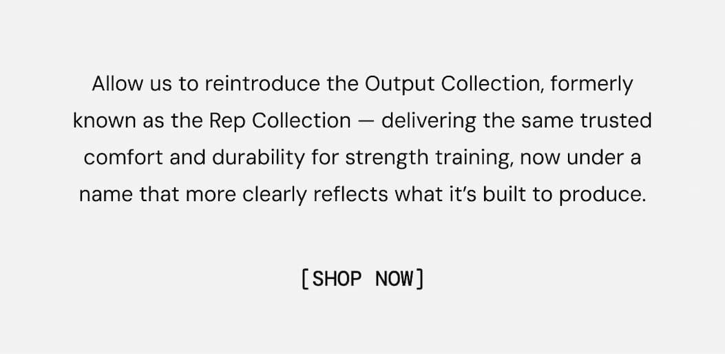 Our mission to empower athletes on the journey to becoming Better Than Yesterday means we’re always searching for the little tweaks that make a big impact. Allow us to reintroduce the Output Collection, formerly known as the Rep Collection — the same comfort and durability for strength training, just with a new name.